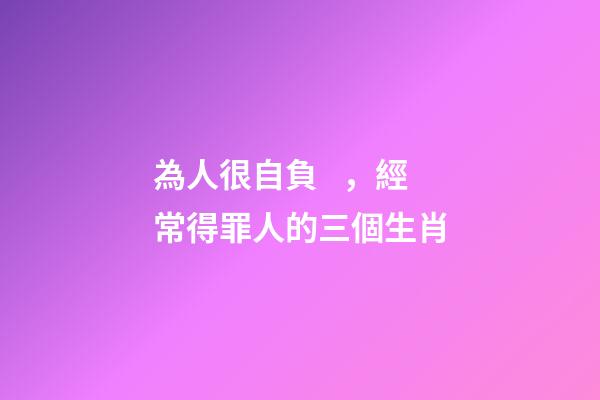 為人很自負，經常得罪人的三個生肖